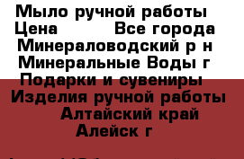 Мыло ручной работы › Цена ­ 350 - Все города, Минераловодский р-н, Минеральные Воды г. Подарки и сувениры » Изделия ручной работы   . Алтайский край,Алейск г.